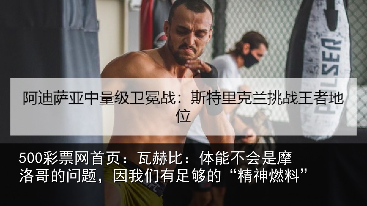 500彩票网首页：瓦赫比：体能不会是摩洛哥的问题，因我们有足够的“精神燃料”
