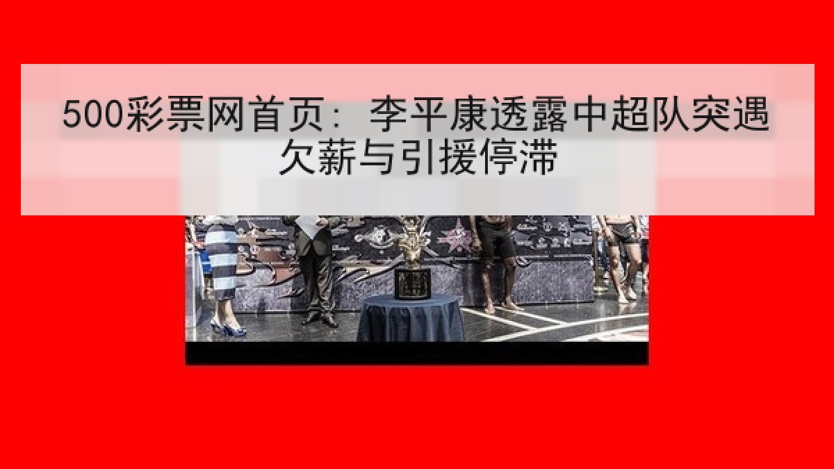 500彩票网首页: 李平康透露中超队突遇欠薪与引援停滞