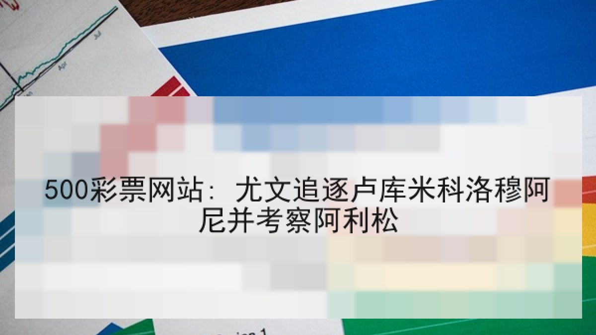 500彩票网站: 尤文追逐卢库米科洛穆阿尼并考察阿利松