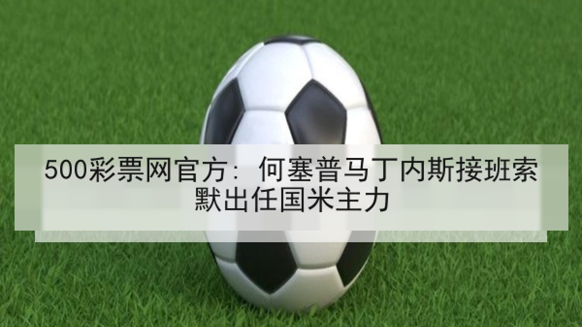 500彩票网官方: 何塞普马丁内斯接班索默出任国米主力