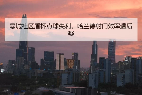 曼城社区盾杯点球失利，哈兰德射门效率遭质疑