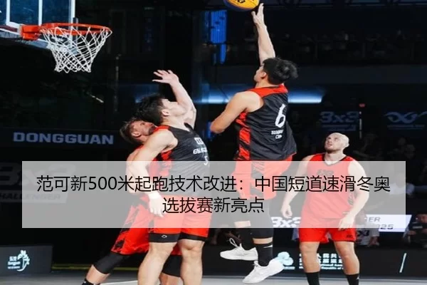 范可新500米起跑技术改进：中国短道速滑冬奥选拔赛新亮点