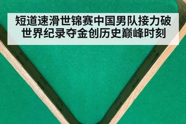 短道速滑世锦赛中国男队接力破世界纪录夺金创历史巅峰时刻