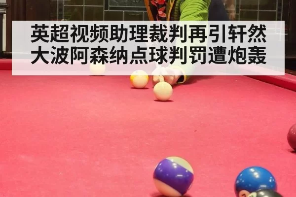 英超视频助理裁判再引轩然大波阿森纳点球判罚遭炮轰