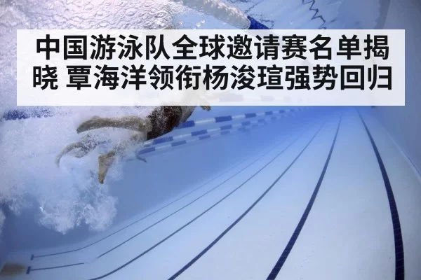 中国游泳队全球邀请赛名单揭晓 覃海洋领衔杨浚瑄强势回归