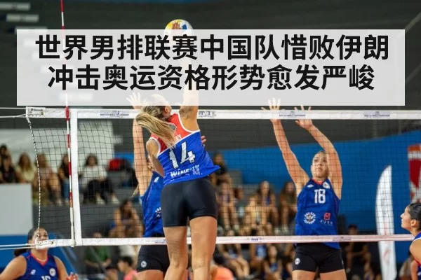 世界男排联赛中国队惜败伊朗 冲击奥运资格形势愈发严峻