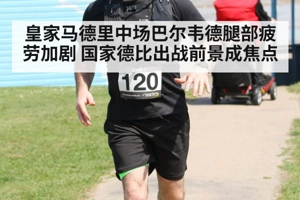 皇家马德里中场巴尔韦德腿部疲劳加剧 国家德比出战前景成焦点
