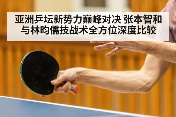 亚洲乒坛新势力巅峰对决 张本智和与林昀儒技战术全方位深度比较
