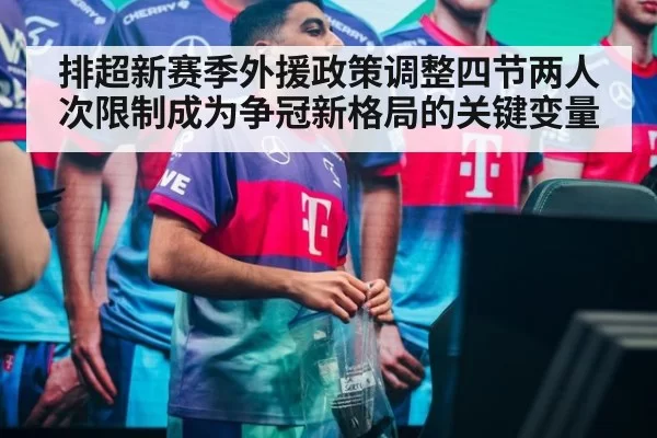 排超新赛季外援政策调整四节两人次限制成为争冠新格局的关键变量