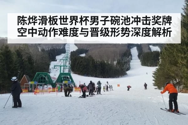 陈烨滑板世界杯男子碗池冲击奖牌 空中动作难度与晋级形势深度解析