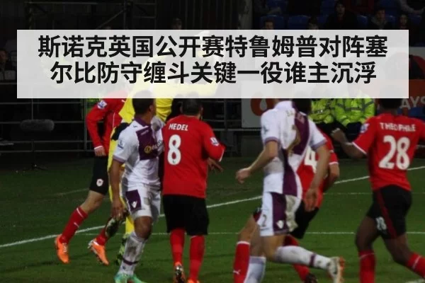 斯诺克英国公开赛特鲁姆普对阵塞尔比防守缠斗关键一役谁主沉浮