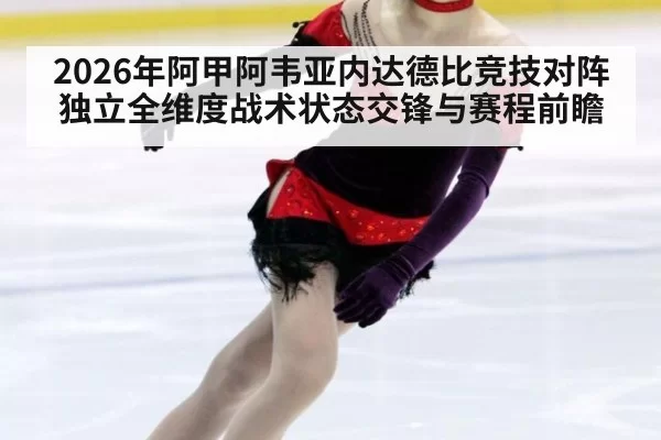 2026年阿甲阿韦亚内达德比竞技对阵独立全维度战术状态交锋与赛程前瞻